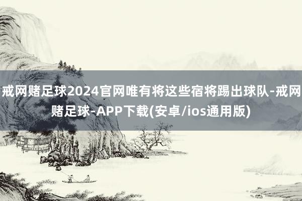 戒网赌足球2024官网唯有将这些宿将踢出球队-戒网赌足球-APP下载(安卓/ios通用版)