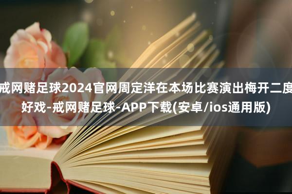 戒网赌足球2024官网周定洋在本场比赛演出梅开二度好戏-戒网赌足球-APP下载(安卓/ios通用版)