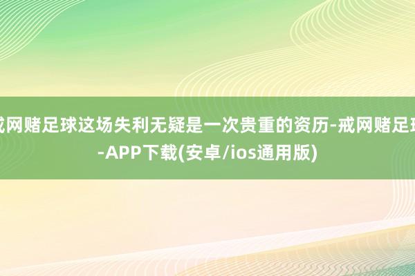 戒网赌足球这场失利无疑是一次贵重的资历-戒网赌足球-APP下载(安卓/ios通用版)