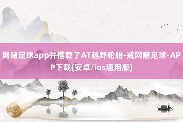 网赌足球app并搭载了AT越野轮胎-戒网赌足球-APP下载(安卓/ios通用版)