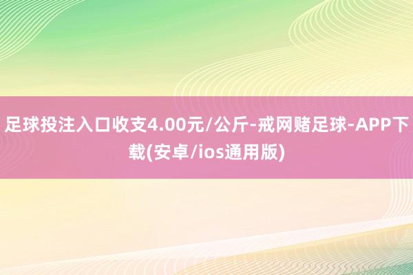 足球投注入口收支4.00元/公斤-戒网赌足球-APP下载(安卓/ios通用版)