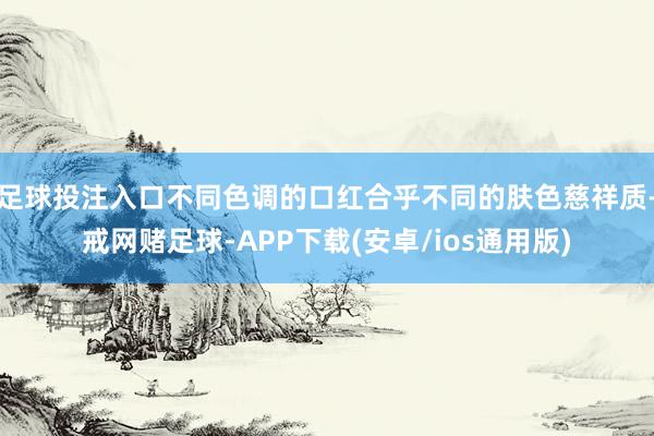 足球投注入口不同色调的口红合乎不同的肤色慈祥质-戒网赌足球-APP下载(安卓/ios通用版)