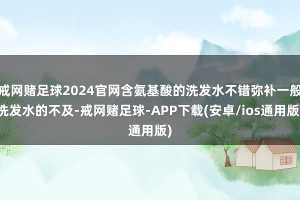 戒网赌足球2024官网含氨基酸的洗发水不错弥补一般洗发水的不及-戒网赌足球-APP下载(安卓/ios通用版)