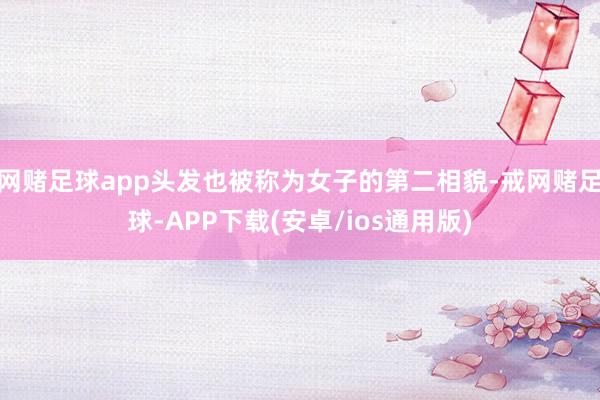 网赌足球app头发也被称为女子的第二相貌-戒网赌足球-APP下载(安卓/ios通用版)