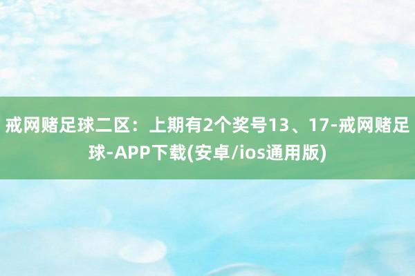 戒网赌足球　　二区：上期有2个奖号13、17-戒网赌足球-APP下载(安卓/ios通用版)