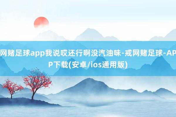 网赌足球app我说哎还行啊没汽油味-戒网赌足球-APP下载(安卓/ios通用版)