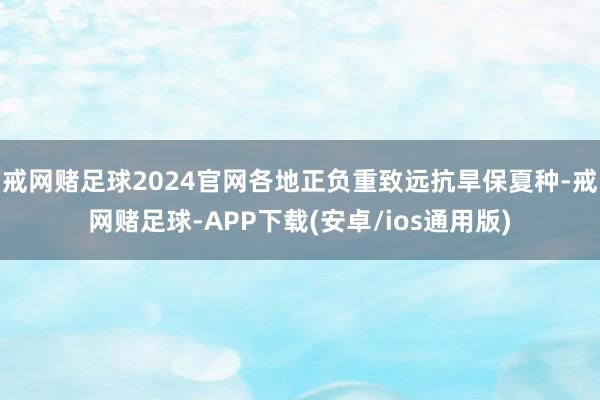 戒网赌足球2024官网各地正负重致远抗旱保夏种-戒网赌足球-APP下载(安卓/ios通用版)