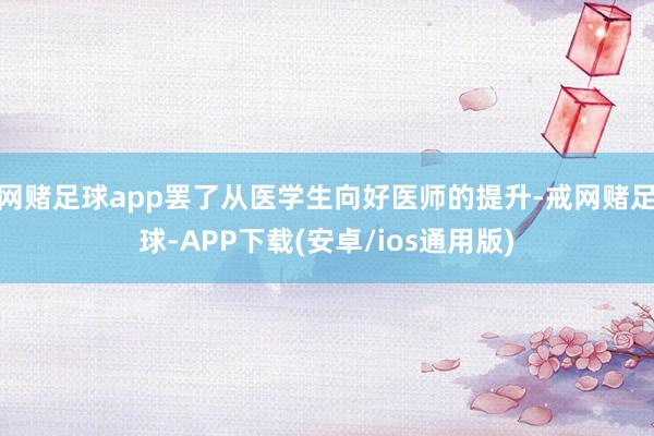 网赌足球app罢了从医学生向好医师的提升-戒网赌足球-APP下载(安卓/ios通用版)