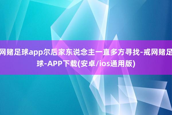 网赌足球app尔后家东说念主一直多方寻找-戒网赌足球-APP下载(安卓/ios通用版)