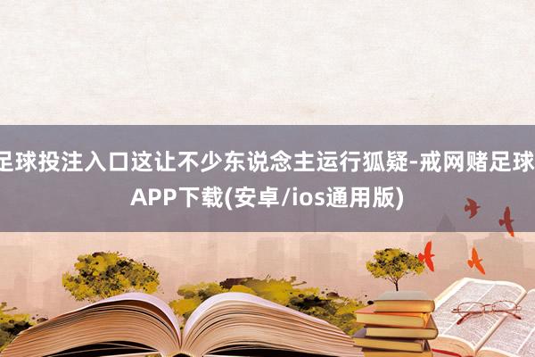 足球投注入口这让不少东说念主运行狐疑-戒网赌足球-APP下载(安卓/ios通用版)