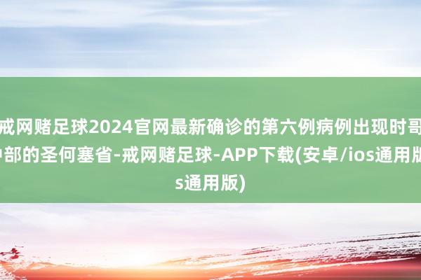 戒网赌足球2024官网最新确诊的第六例病例出现时哥中部的圣何塞省-戒网赌足球-APP下载(安卓/ios通用版)