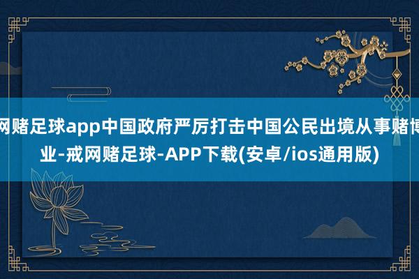 网赌足球app中国政府严厉打击中国公民出境从事赌博业-戒网赌足球-APP下载(安卓/ios通用版)