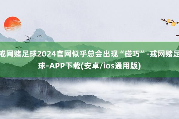 戒网赌足球2024官网似乎总会出现“碰巧”-戒网赌足球-APP下载(安卓/ios通用版)