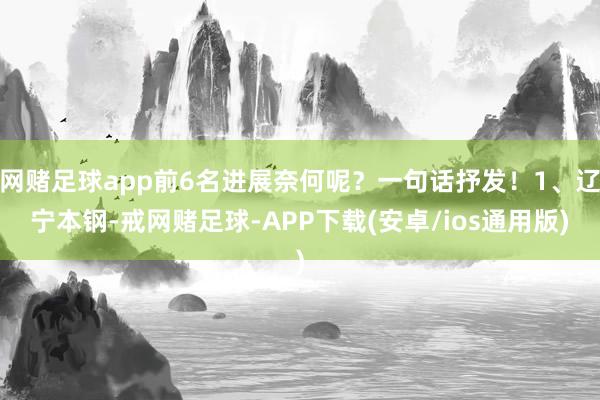 网赌足球app前6名进展奈何呢？一句话抒发！1、辽宁本钢-戒网赌足球-APP下载(安卓/ios通用版)