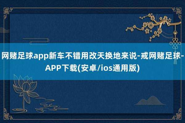 网赌足球app新车不错用改天换地来说-戒网赌足球-APP下载(安卓/ios通用版)