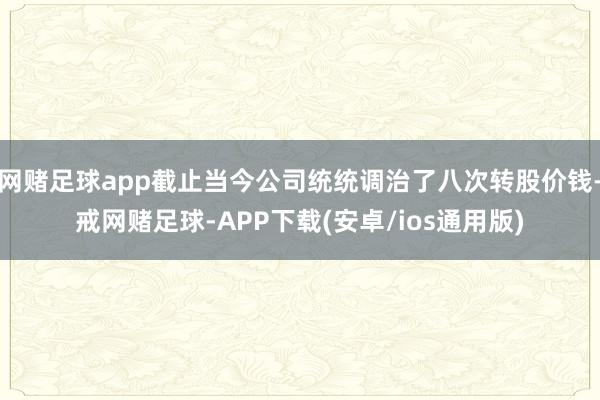 网赌足球app截止当今公司统统调治了八次转股价钱-戒网赌足球-APP下载(安卓/ios通用版)