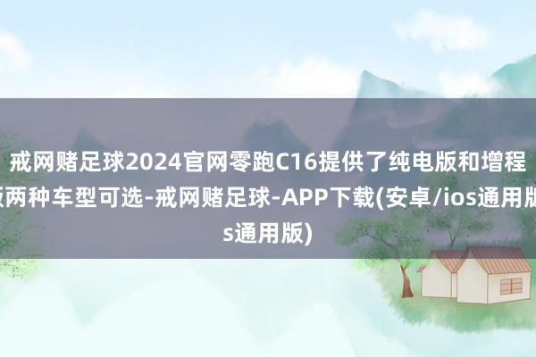 戒网赌足球2024官网零跑C16提供了纯电版和增程版两种车型可选-戒网赌足球-APP下载(安卓/ios通用版)