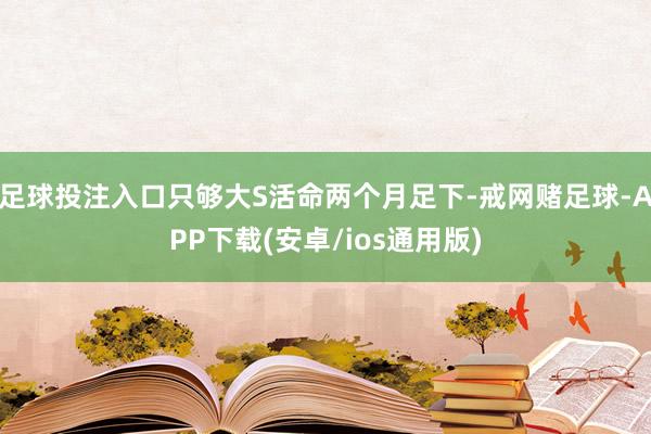 足球投注入口只够大S活命两个月足下-戒网赌足球-APP下载(安卓/ios通用版)