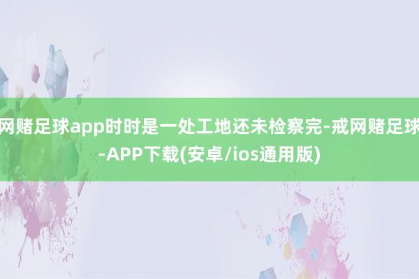 网赌足球app时时是一处工地还未检察完-戒网赌足球-APP下载(安卓/ios通用版)