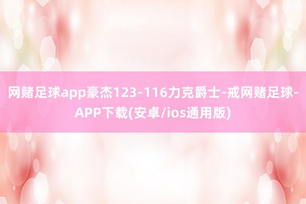 网赌足球app豪杰123-116力克爵士-戒网赌足球-APP下载(安卓/ios通用版)