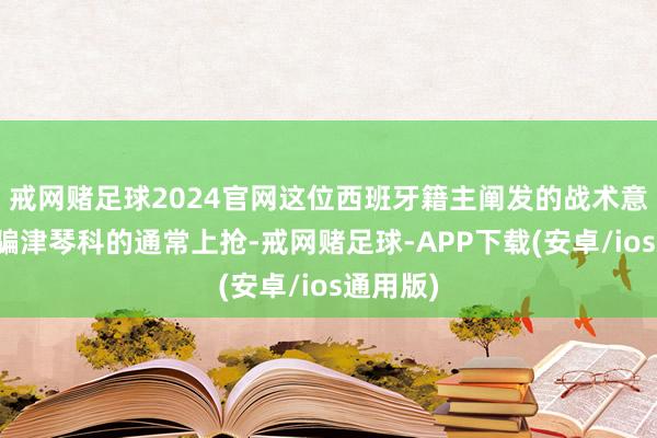 戒网赌足球2024官网这位西班牙籍主阐发的战术意图是诓骗津琴科的通常上抢-戒网赌足球-APP下载(安卓/ios通用版)