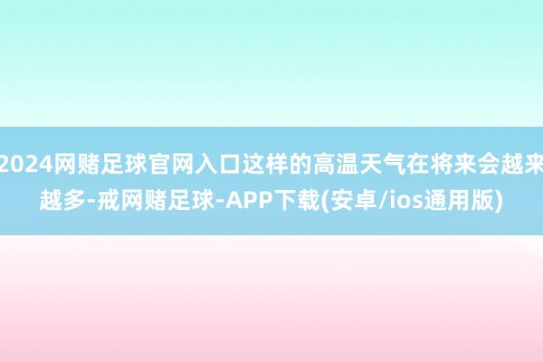 2024网赌足球官网入口这样的高温天气在将来会越来越多-戒网赌足球-APP下载(安卓/ios通用版)