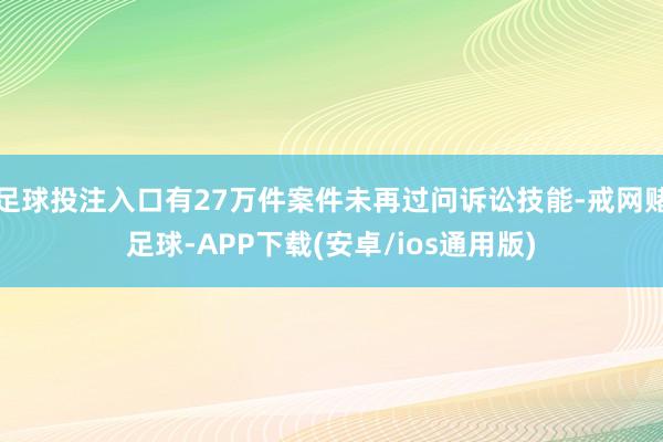 足球投注入口有27万件案件未再过问诉讼技能-戒网赌足球-APP下载(安卓/ios通用版)