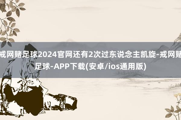 戒网赌足球2024官网还有2次过东说念主凯旋-戒网赌足球-APP下载(安卓/ios通用版)