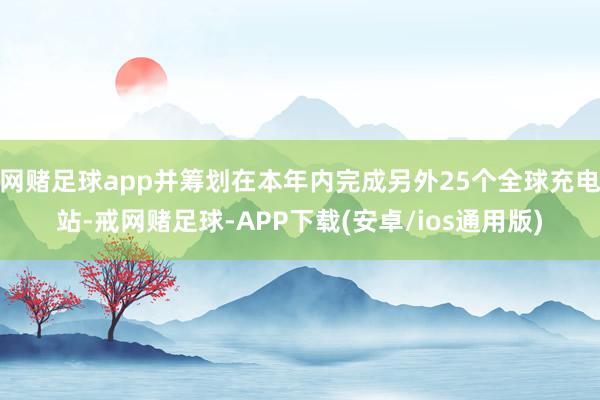 网赌足球app并筹划在本年内完成另外25个全球充电站-戒网赌足球-APP下载(安卓/ios通用版)