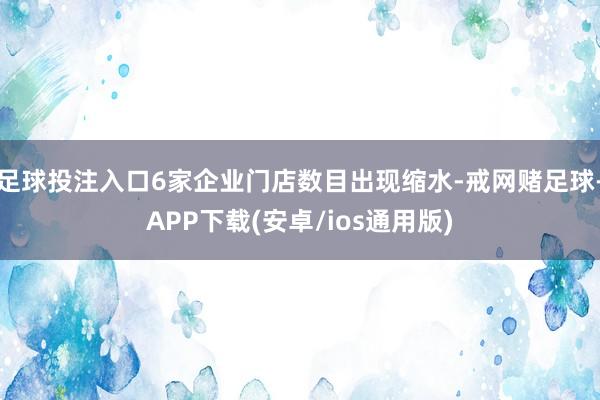 足球投注入口6家企业门店数目出现缩水-戒网赌足球-APP下载(安卓/ios通用版)