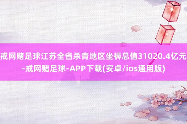 戒网赌足球江苏全省杀青地区坐褥总值31020.4亿元-戒网赌足球-APP下载(安卓/ios通用版)