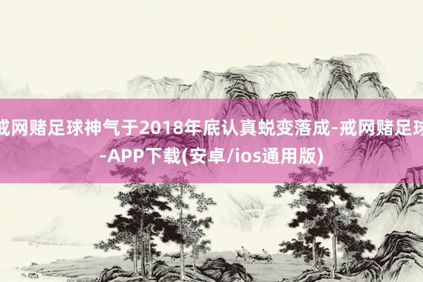 戒网赌足球神气于2018年底认真蜕变落成-戒网赌足球-APP下载(安卓/ios通用版)