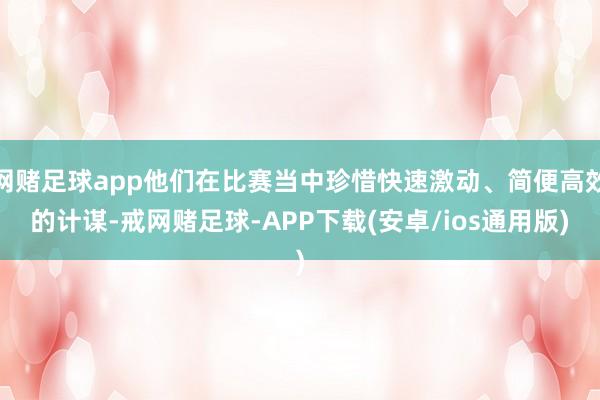 网赌足球app他们在比赛当中珍惜快速激动、简便高效的计谋-戒网赌足球-APP下载(安卓/ios通用版)