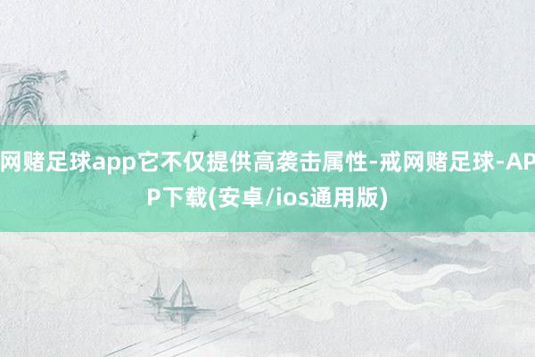 网赌足球app它不仅提供高袭击属性-戒网赌足球-APP下载(安卓/ios通用版)