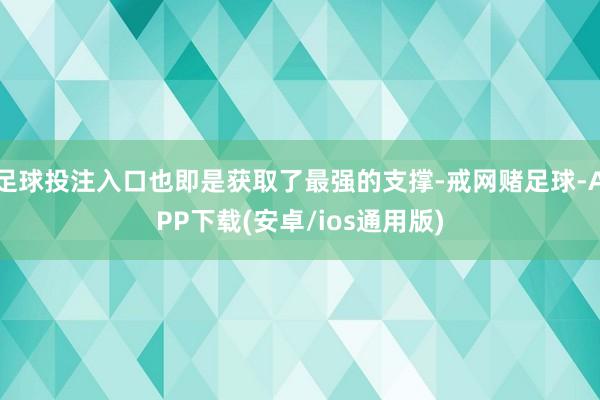 足球投注入口也即是获取了最强的支撑-戒网赌足球-APP下载(安卓/ios通用版)