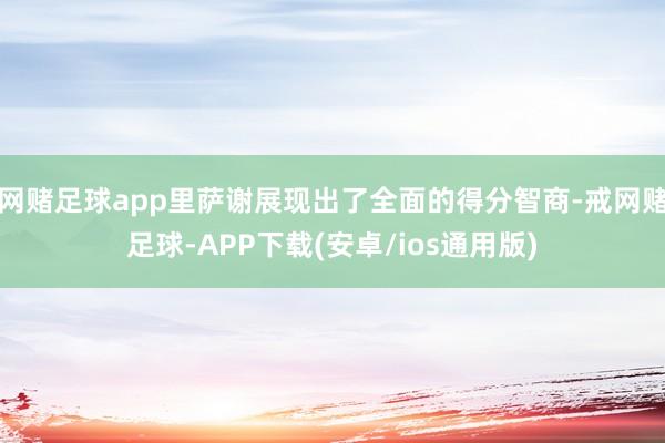 网赌足球app里萨谢展现出了全面的得分智商-戒网赌足球-APP下载(安卓/ios通用版)