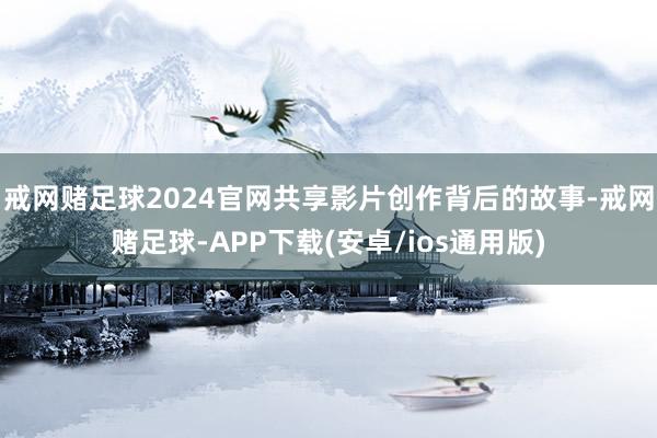 戒网赌足球2024官网共享影片创作背后的故事-戒网赌足球-APP下载(安卓/ios通用版)