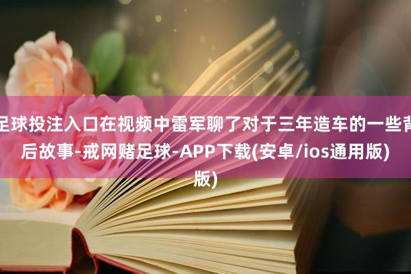 足球投注入口在视频中雷军聊了对于三年造车的一些背后故事-戒网赌足球-APP下载(安卓/ios通用版)