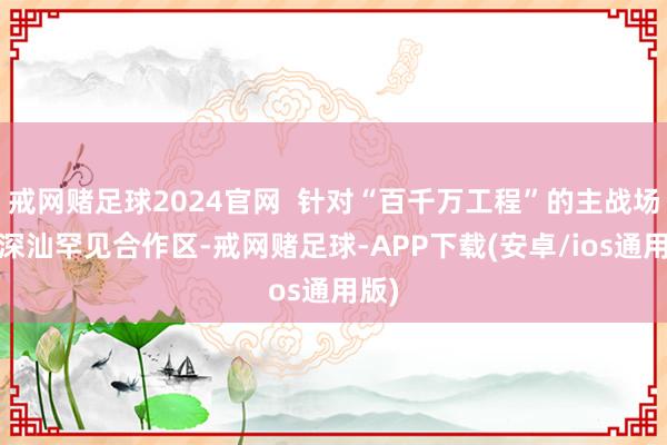 戒网赌足球2024官网  针对“百千万工程”的主战场——深汕罕见合作区-戒网赌足球-APP下载(安卓/ios通用版)