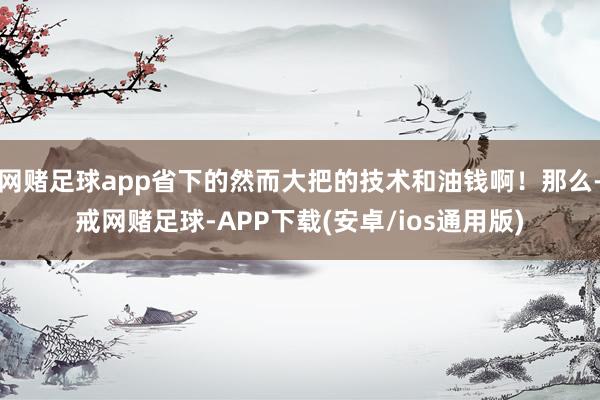 网赌足球app省下的然而大把的技术和油钱啊！那么-戒网赌足球-APP下载(安卓/ios通用版)