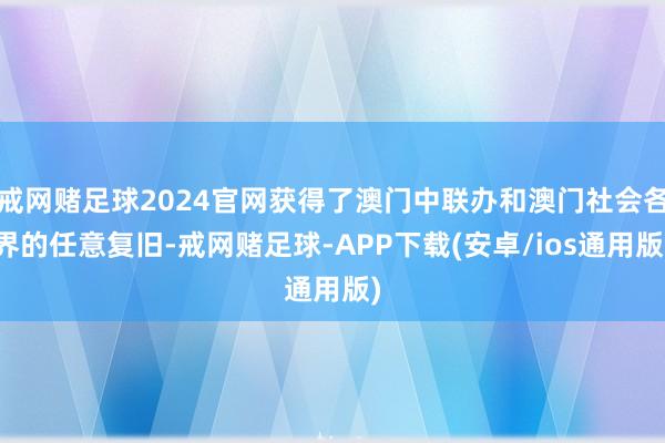 戒网赌足球2024官网获得了澳门中联办和澳门社会各界的任意复旧-戒网赌足球-APP下载(安卓/ios通用版)