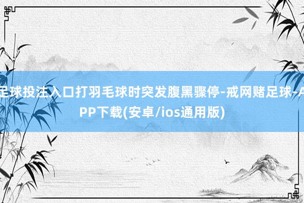 足球投注入口打羽毛球时突发腹黑骤停-戒网赌足球-APP下载(安卓/ios通用版)