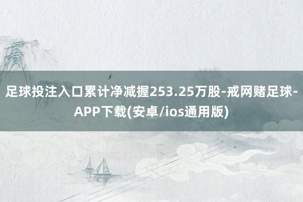 足球投注入口累计净减握253.25万股-戒网赌足球-APP下载(安卓/ios通用版)