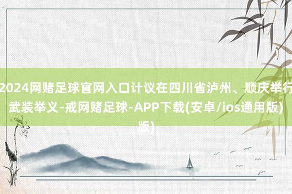 2024网赌足球官网入口计议在四川省泸州、顺庆举行武装举义-戒网赌足球-APP下载(安卓/ios通用版)