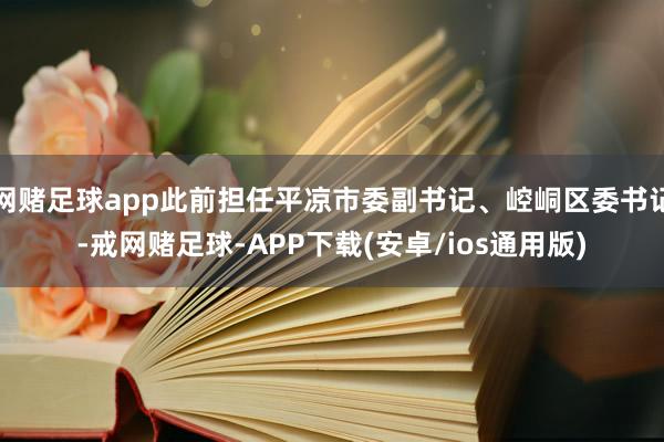 网赌足球app此前担任平凉市委副书记、崆峒区委书记-戒网赌足球-APP下载(安卓/ios通用版)