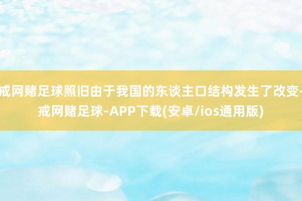 戒网赌足球照旧由于我国的东谈主口结构发生了改变-戒网赌足球-APP下载(安卓/ios通用版)