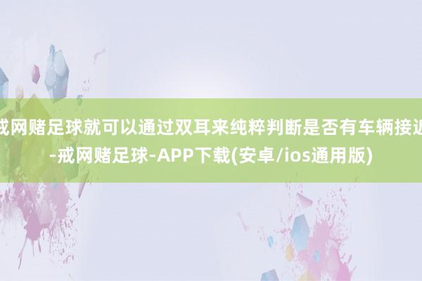 戒网赌足球就可以通过双耳来纯粹判断是否有车辆接近-戒网赌足球-APP下载(安卓/ios通用版)