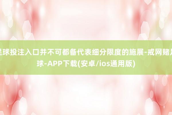 足球投注入口并不可都备代表细分限度的施展-戒网赌足球-APP下载(安卓/ios通用版)