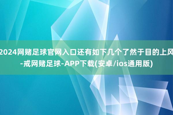 2024网赌足球官网入口还有如下几个了然于目的上风-戒网赌足球-APP下载(安卓/ios通用版)