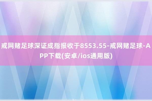 戒网赌足球深证成指报收于8553.55-戒网赌足球-APP下载(安卓/ios通用版)